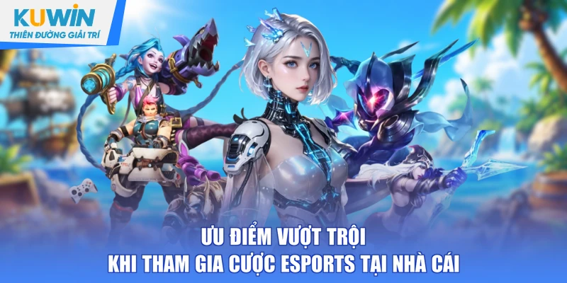 Ưu điểm vượt trội khi tham gia cược esports tại nhà cái